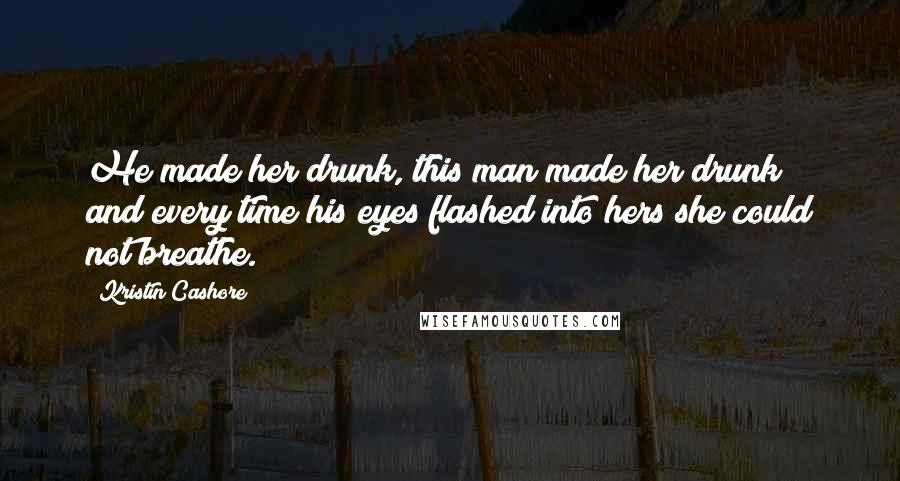 Kristin Cashore Quotes: He made her drunk, this man made her drunk; and every time his eyes flashed into hers she could not breathe.