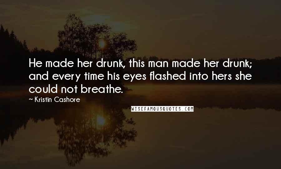 Kristin Cashore Quotes: He made her drunk, this man made her drunk; and every time his eyes flashed into hers she could not breathe.