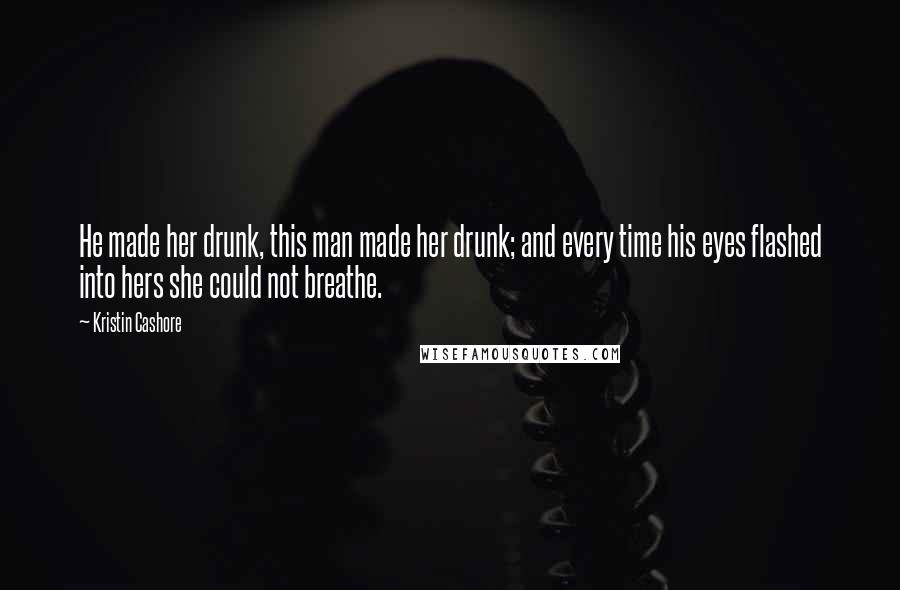 Kristin Cashore Quotes: He made her drunk, this man made her drunk; and every time his eyes flashed into hers she could not breathe.