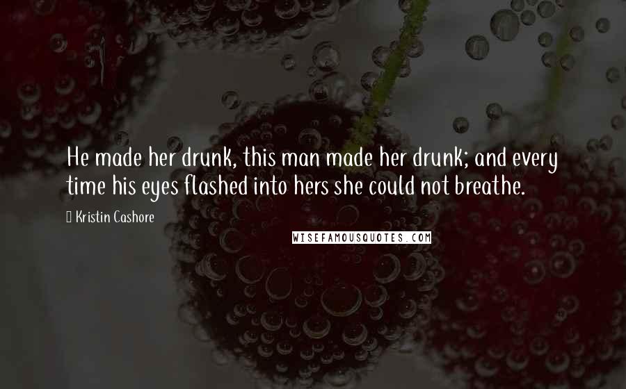 Kristin Cashore Quotes: He made her drunk, this man made her drunk; and every time his eyes flashed into hers she could not breathe.