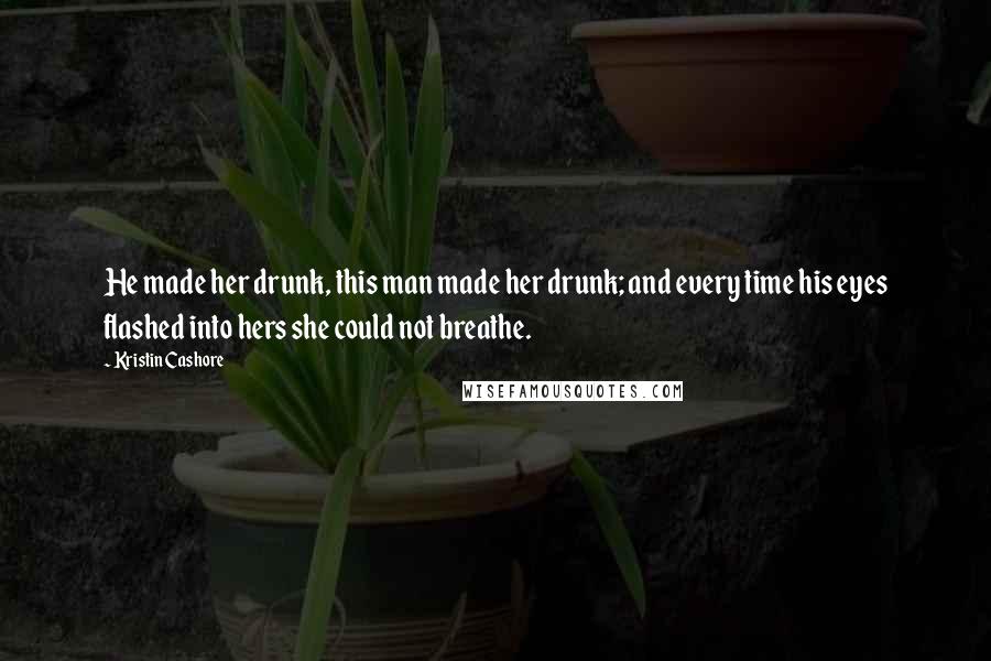 Kristin Cashore Quotes: He made her drunk, this man made her drunk; and every time his eyes flashed into hers she could not breathe.