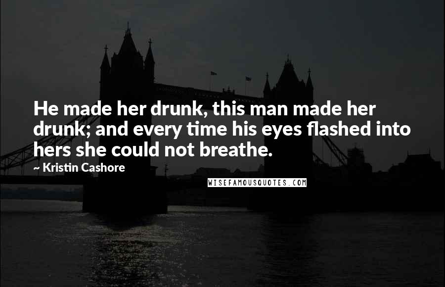 Kristin Cashore Quotes: He made her drunk, this man made her drunk; and every time his eyes flashed into hers she could not breathe.
