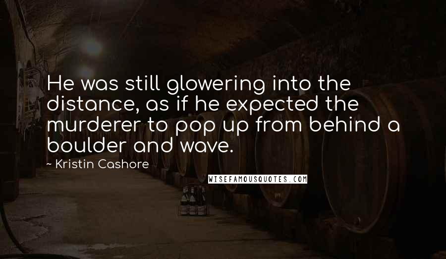 Kristin Cashore Quotes: He was still glowering into the distance, as if he expected the murderer to pop up from behind a boulder and wave.