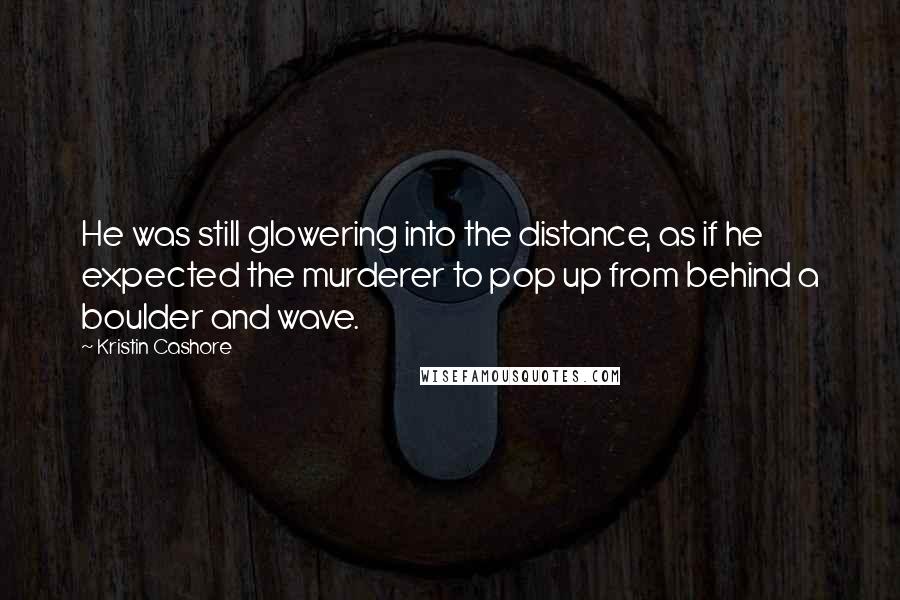 Kristin Cashore Quotes: He was still glowering into the distance, as if he expected the murderer to pop up from behind a boulder and wave.