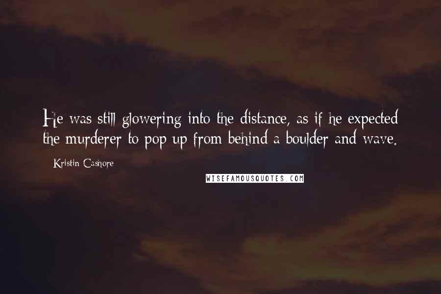 Kristin Cashore Quotes: He was still glowering into the distance, as if he expected the murderer to pop up from behind a boulder and wave.