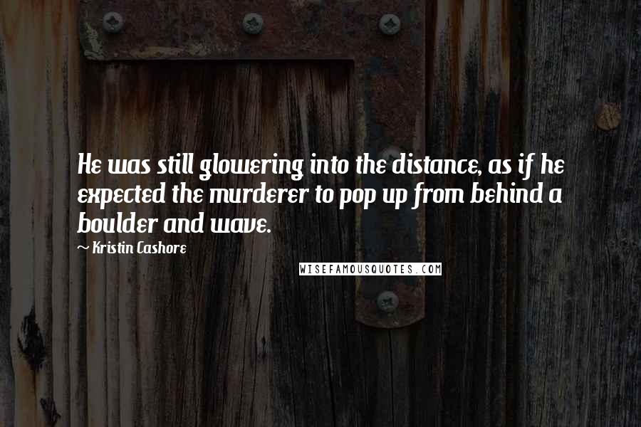 Kristin Cashore Quotes: He was still glowering into the distance, as if he expected the murderer to pop up from behind a boulder and wave.