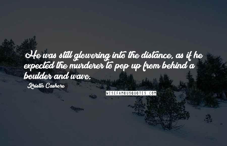 Kristin Cashore Quotes: He was still glowering into the distance, as if he expected the murderer to pop up from behind a boulder and wave.