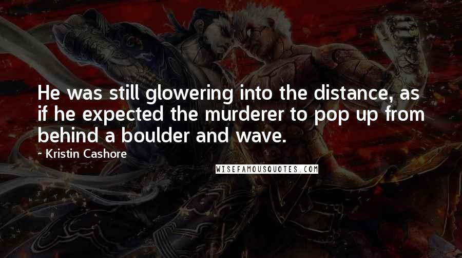 Kristin Cashore Quotes: He was still glowering into the distance, as if he expected the murderer to pop up from behind a boulder and wave.