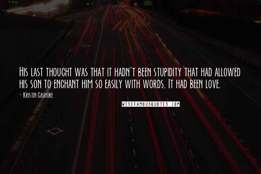 Kristin Cashore Quotes: His last thought was that it hadn't been stupidity that had allowed his son to enchant him so easily with words. It had been love.