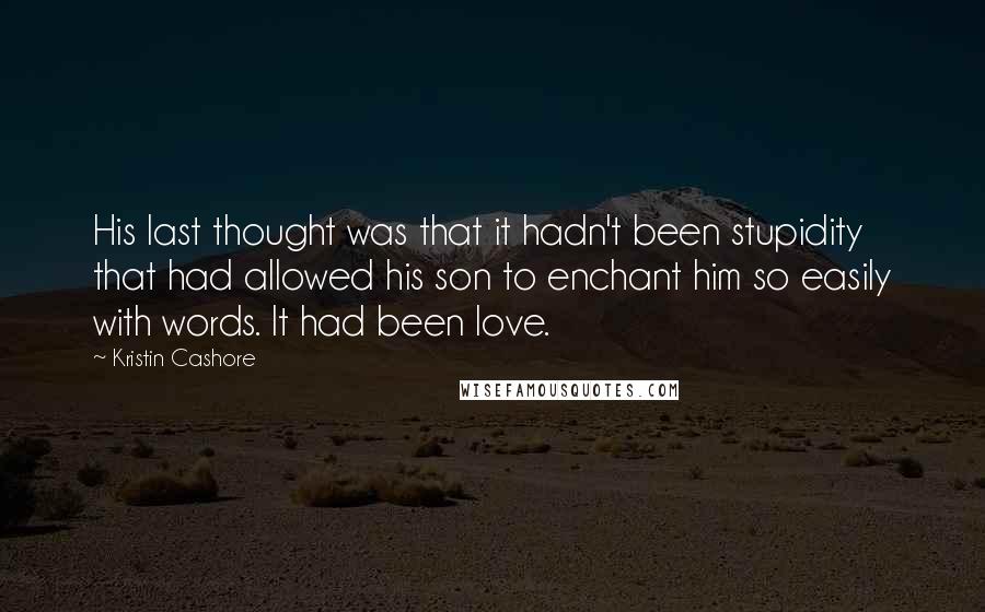 Kristin Cashore Quotes: His last thought was that it hadn't been stupidity that had allowed his son to enchant him so easily with words. It had been love.