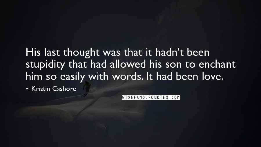 Kristin Cashore Quotes: His last thought was that it hadn't been stupidity that had allowed his son to enchant him so easily with words. It had been love.