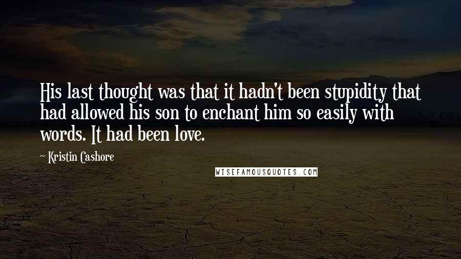 Kristin Cashore Quotes: His last thought was that it hadn't been stupidity that had allowed his son to enchant him so easily with words. It had been love.