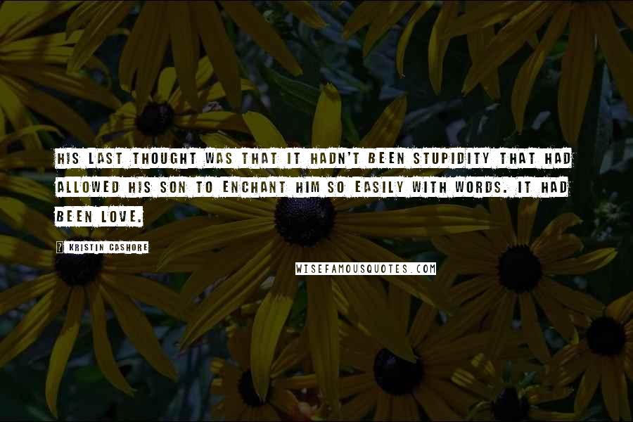 Kristin Cashore Quotes: His last thought was that it hadn't been stupidity that had allowed his son to enchant him so easily with words. It had been love.