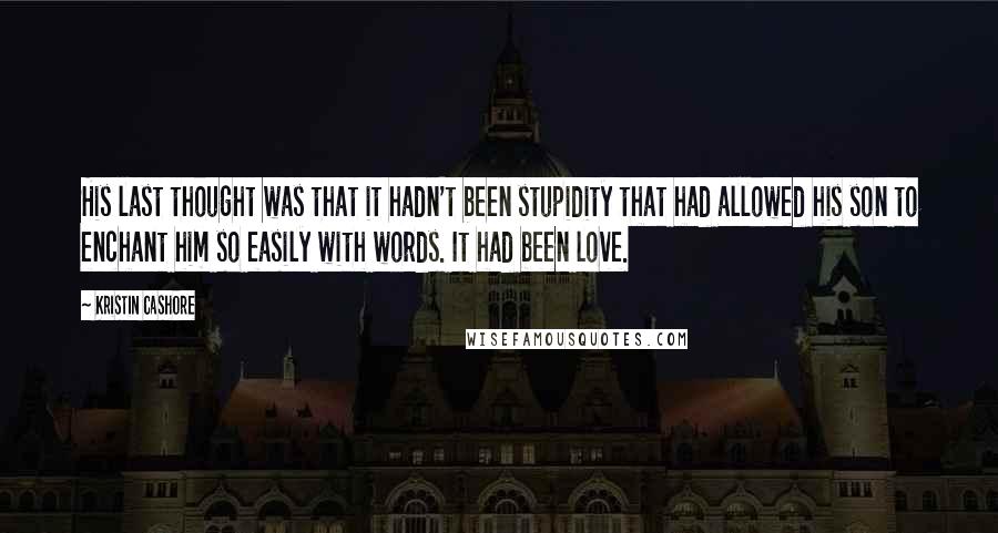 Kristin Cashore Quotes: His last thought was that it hadn't been stupidity that had allowed his son to enchant him so easily with words. It had been love.