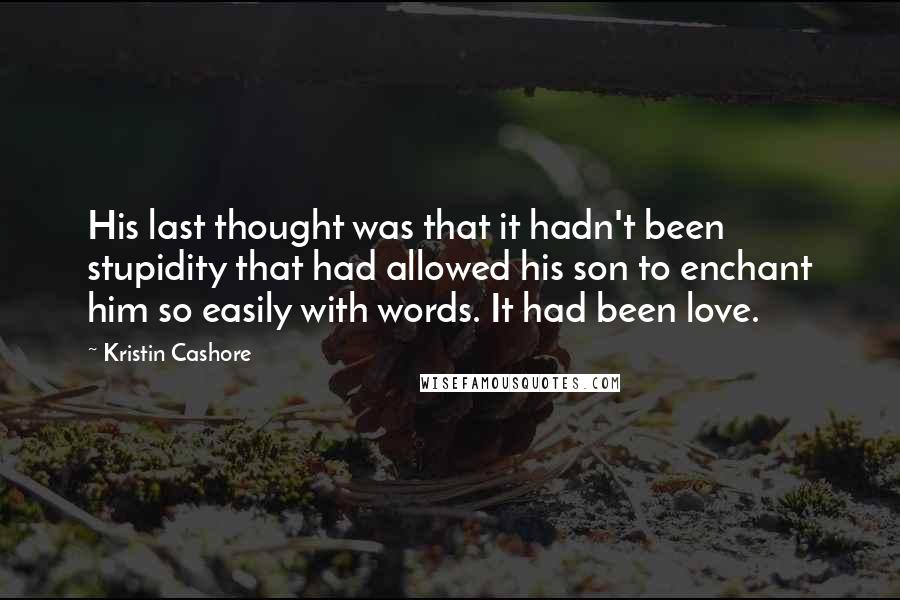 Kristin Cashore Quotes: His last thought was that it hadn't been stupidity that had allowed his son to enchant him so easily with words. It had been love.