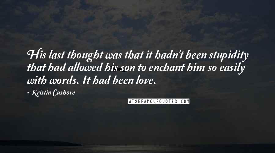 Kristin Cashore Quotes: His last thought was that it hadn't been stupidity that had allowed his son to enchant him so easily with words. It had been love.