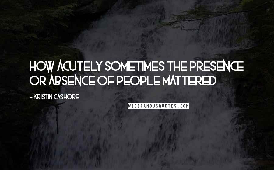 Kristin Cashore Quotes: How acutely sometimes the presence or absence of people mattered