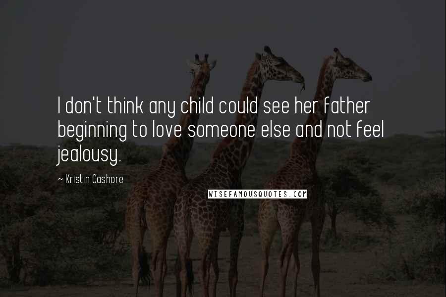 Kristin Cashore Quotes: I don't think any child could see her father beginning to love someone else and not feel jealousy.
