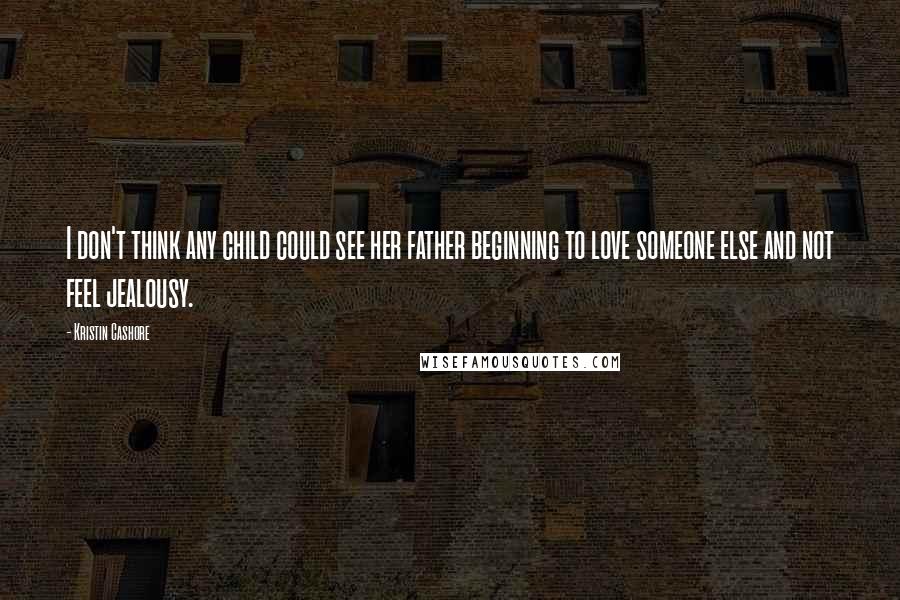 Kristin Cashore Quotes: I don't think any child could see her father beginning to love someone else and not feel jealousy.