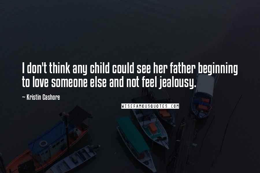 Kristin Cashore Quotes: I don't think any child could see her father beginning to love someone else and not feel jealousy.
