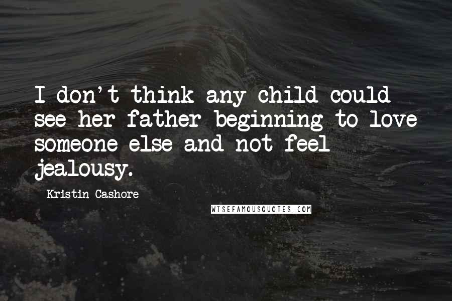 Kristin Cashore Quotes: I don't think any child could see her father beginning to love someone else and not feel jealousy.