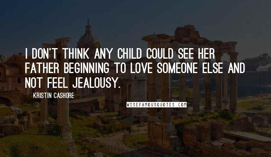 Kristin Cashore Quotes: I don't think any child could see her father beginning to love someone else and not feel jealousy.