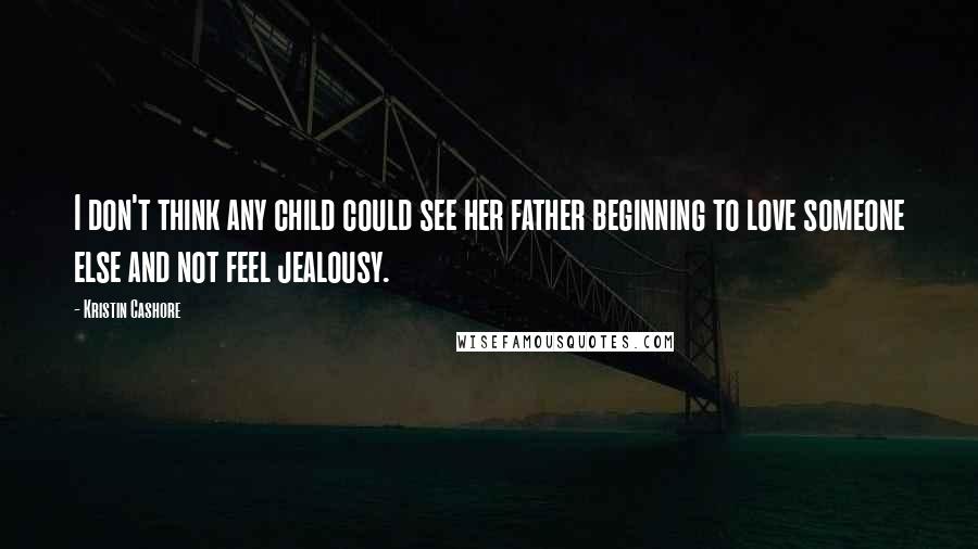 Kristin Cashore Quotes: I don't think any child could see her father beginning to love someone else and not feel jealousy.