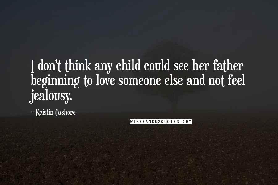 Kristin Cashore Quotes: I don't think any child could see her father beginning to love someone else and not feel jealousy.