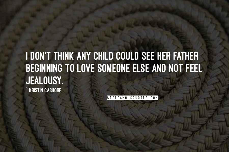Kristin Cashore Quotes: I don't think any child could see her father beginning to love someone else and not feel jealousy.