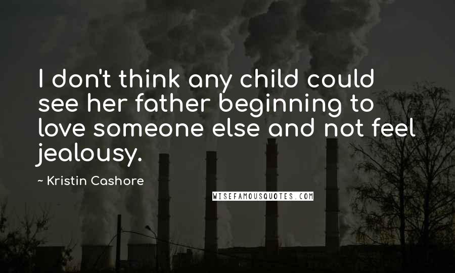 Kristin Cashore Quotes: I don't think any child could see her father beginning to love someone else and not feel jealousy.