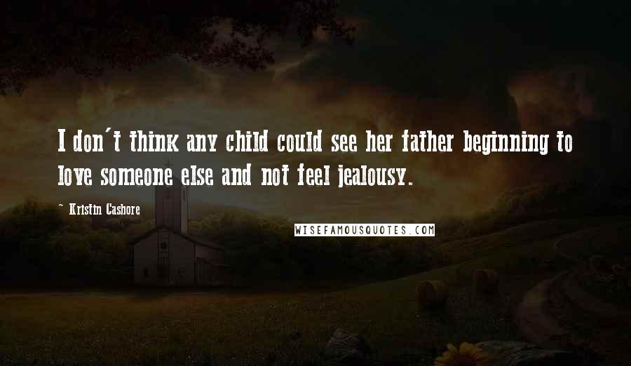 Kristin Cashore Quotes: I don't think any child could see her father beginning to love someone else and not feel jealousy.