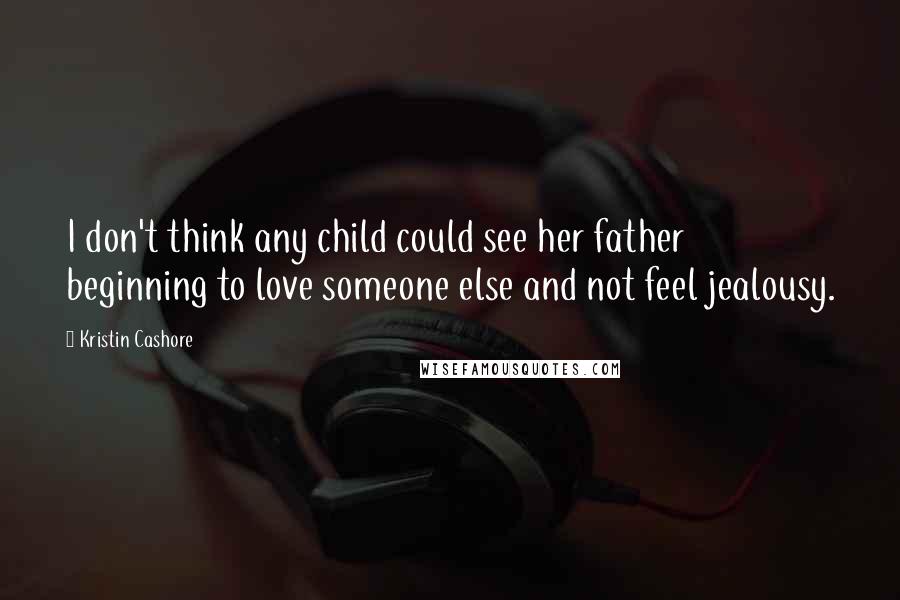 Kristin Cashore Quotes: I don't think any child could see her father beginning to love someone else and not feel jealousy.