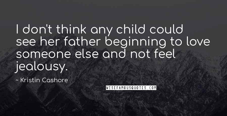 Kristin Cashore Quotes: I don't think any child could see her father beginning to love someone else and not feel jealousy.