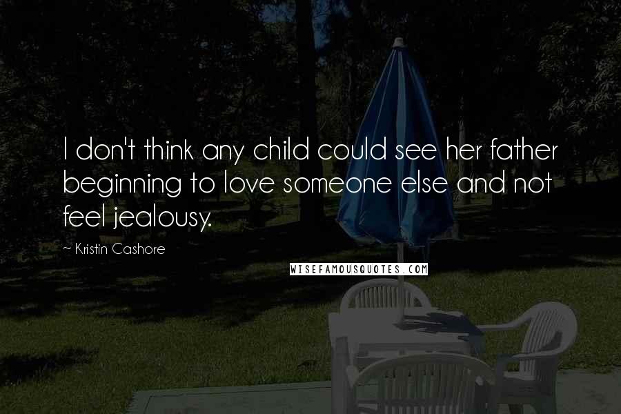 Kristin Cashore Quotes: I don't think any child could see her father beginning to love someone else and not feel jealousy.