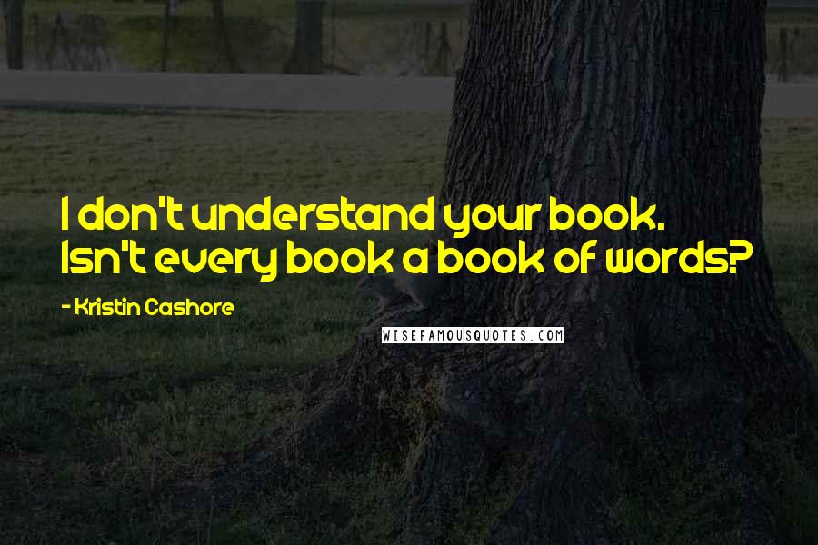 Kristin Cashore Quotes: I don't understand your book. Isn't every book a book of words?