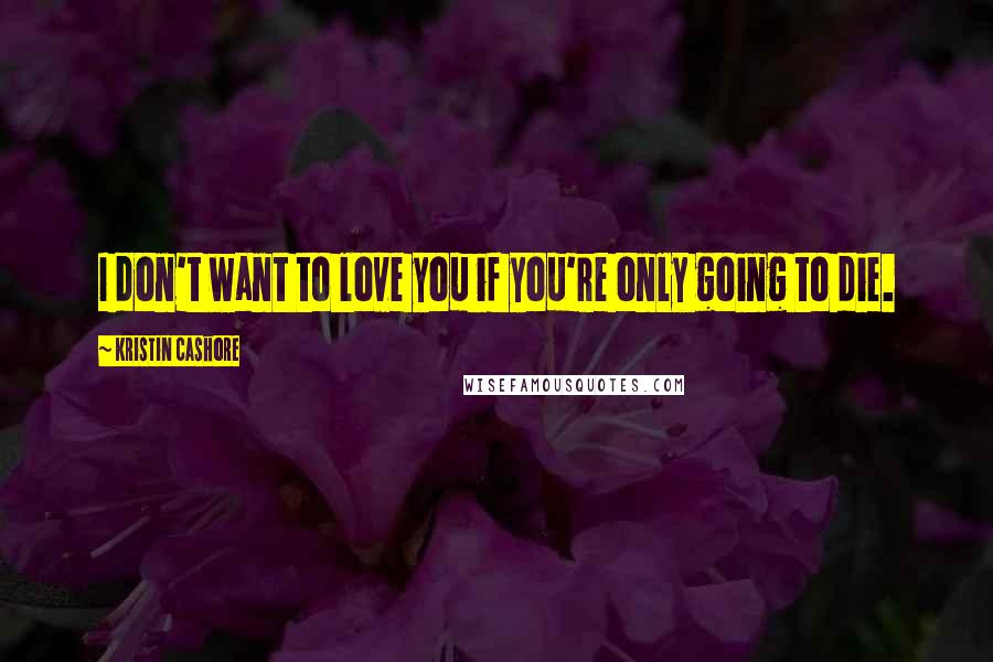 Kristin Cashore Quotes: I don't want to love you if you're only going to die.