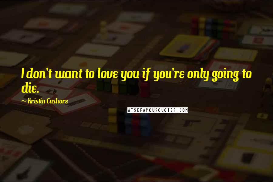 Kristin Cashore Quotes: I don't want to love you if you're only going to die.