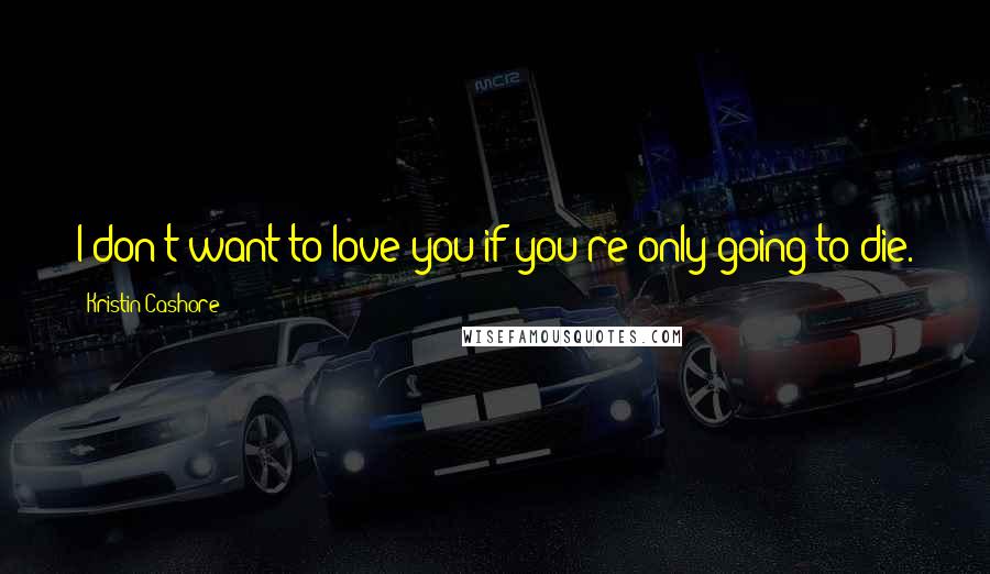 Kristin Cashore Quotes: I don't want to love you if you're only going to die.