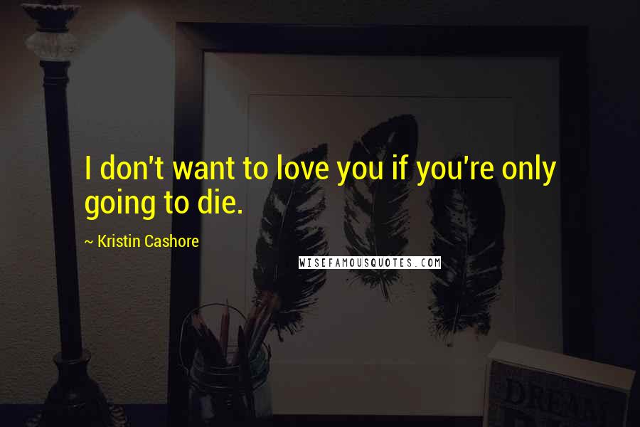 Kristin Cashore Quotes: I don't want to love you if you're only going to die.