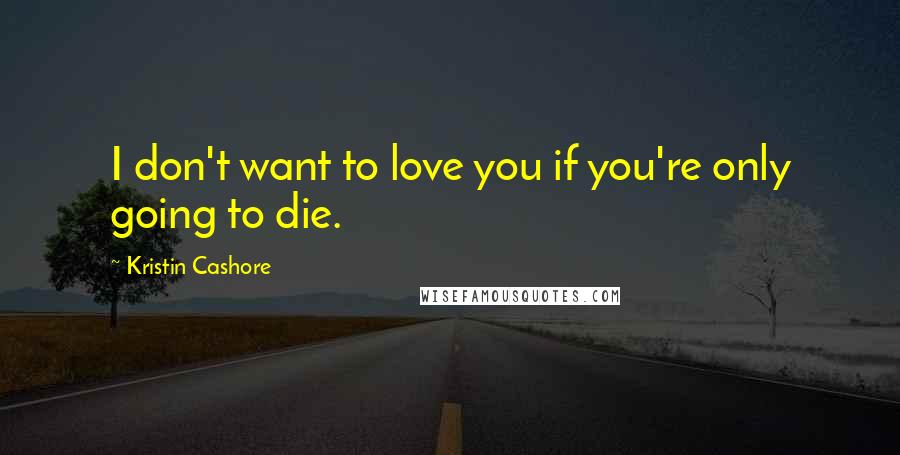 Kristin Cashore Quotes: I don't want to love you if you're only going to die.