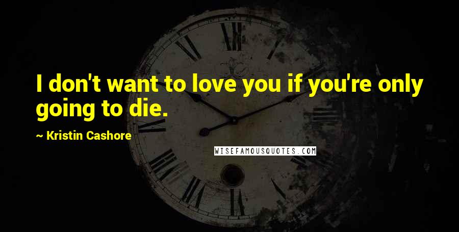 Kristin Cashore Quotes: I don't want to love you if you're only going to die.