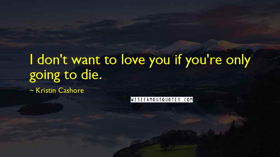 Kristin Cashore Quotes: I don't want to love you if you're only going to die.