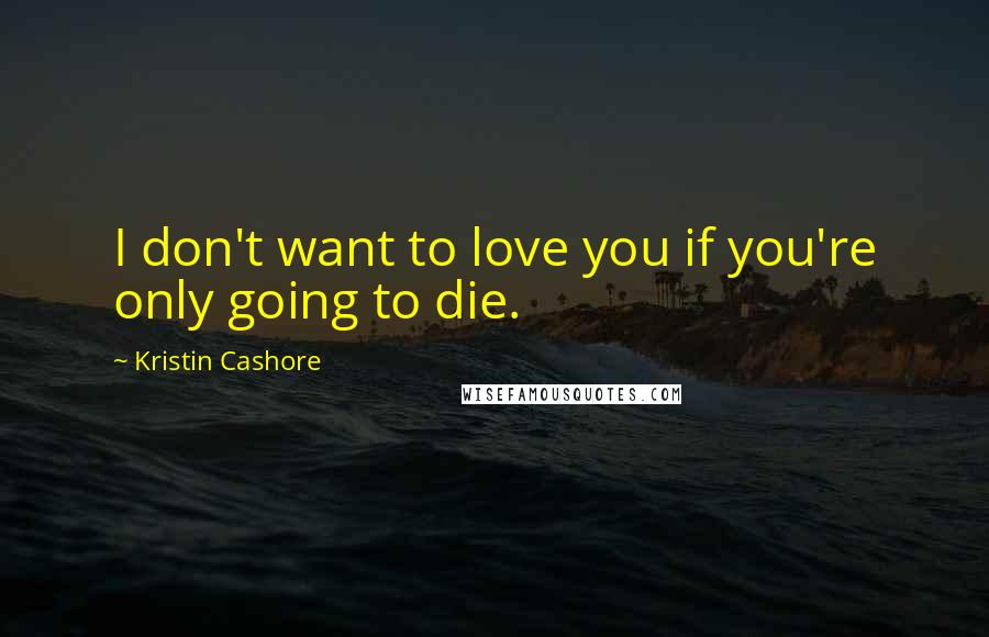 Kristin Cashore Quotes: I don't want to love you if you're only going to die.