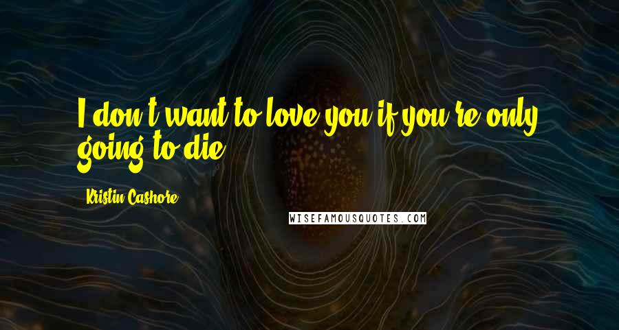 Kristin Cashore Quotes: I don't want to love you if you're only going to die.