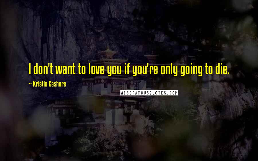 Kristin Cashore Quotes: I don't want to love you if you're only going to die.