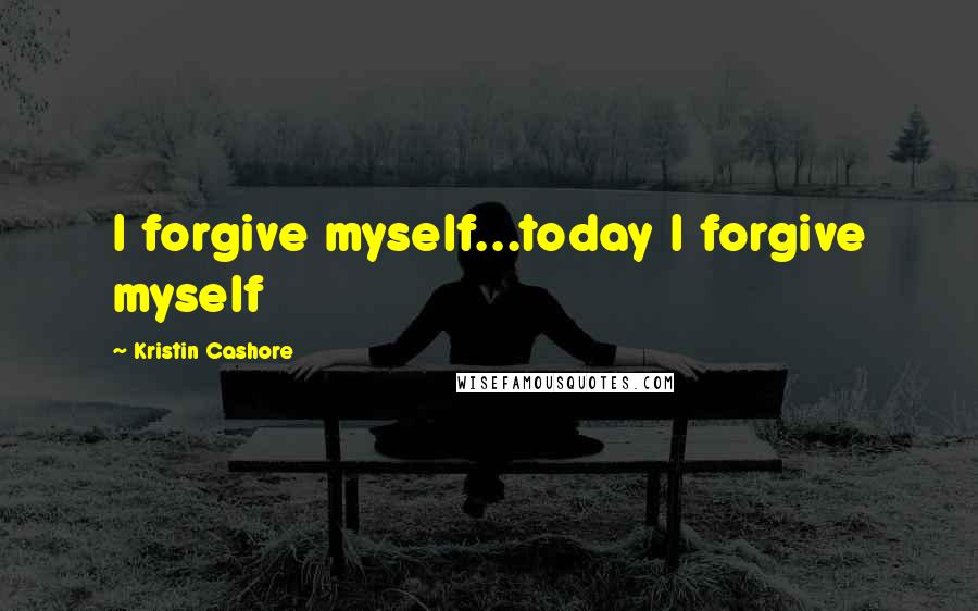 Kristin Cashore Quotes: I forgive myself...today I forgive myself