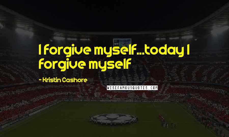 Kristin Cashore Quotes: I forgive myself...today I forgive myself