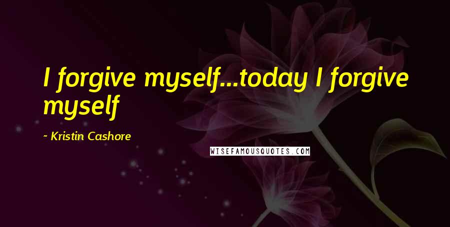 Kristin Cashore Quotes: I forgive myself...today I forgive myself