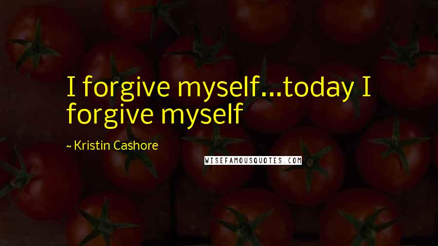 Kristin Cashore Quotes: I forgive myself...today I forgive myself