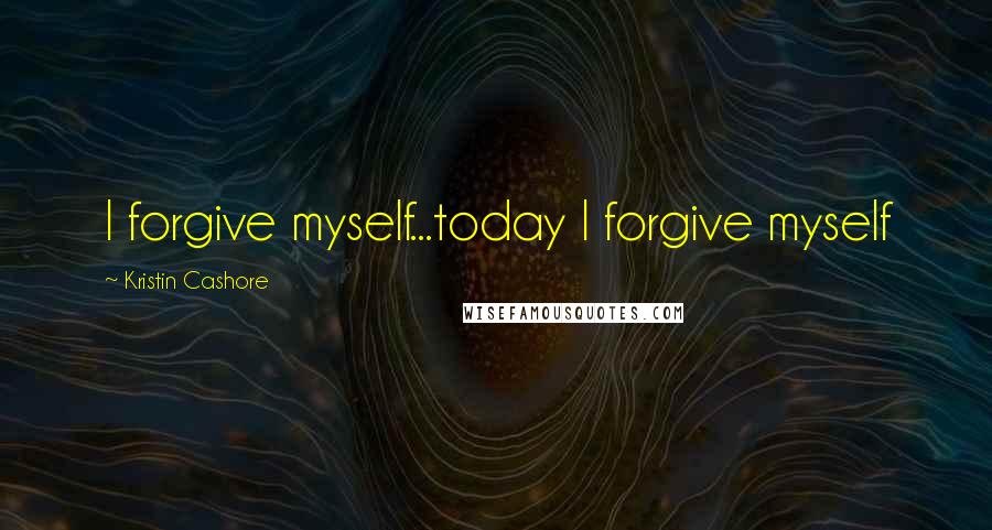 Kristin Cashore Quotes: I forgive myself...today I forgive myself